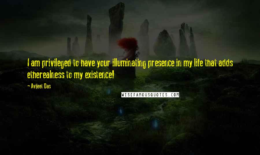 Avijeet Das Quotes: I am privileged to have your illuminating presence in my life that adds etherealness to my existence!