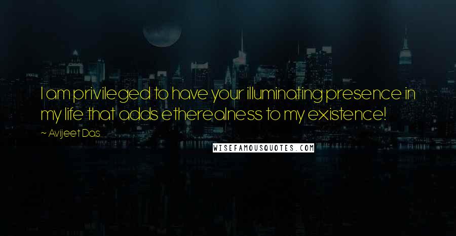 Avijeet Das Quotes: I am privileged to have your illuminating presence in my life that adds etherealness to my existence!