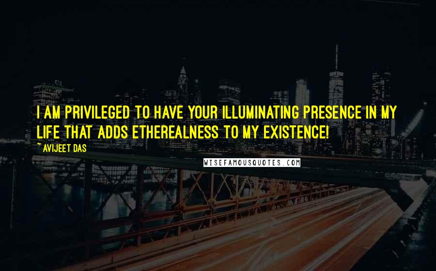 Avijeet Das Quotes: I am privileged to have your illuminating presence in my life that adds etherealness to my existence!