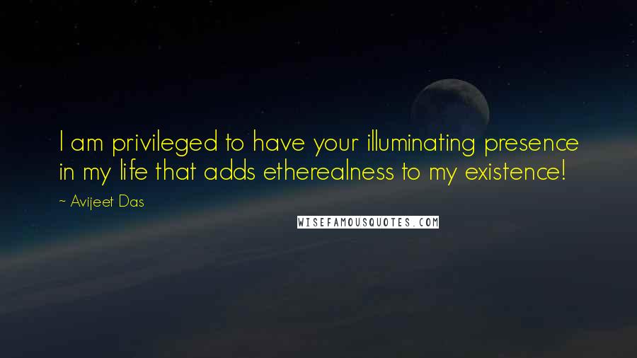 Avijeet Das Quotes: I am privileged to have your illuminating presence in my life that adds etherealness to my existence!