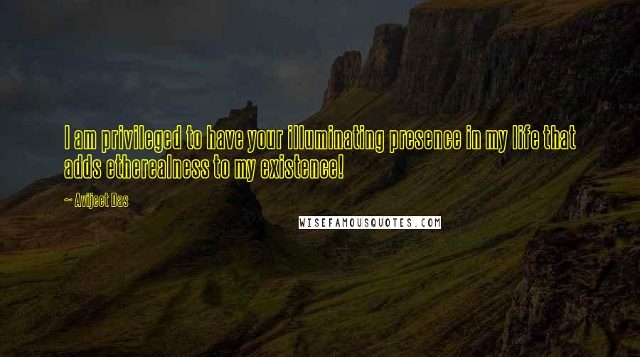 Avijeet Das Quotes: I am privileged to have your illuminating presence in my life that adds etherealness to my existence!