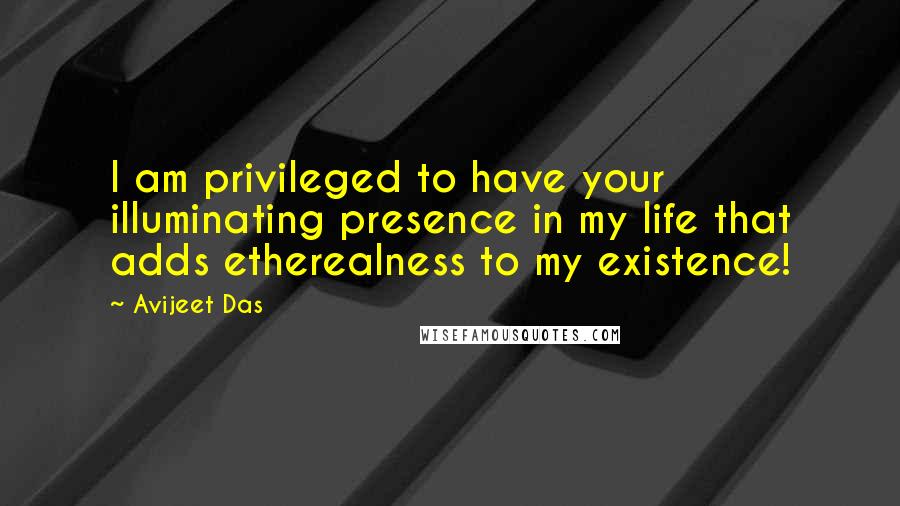 Avijeet Das Quotes: I am privileged to have your illuminating presence in my life that adds etherealness to my existence!