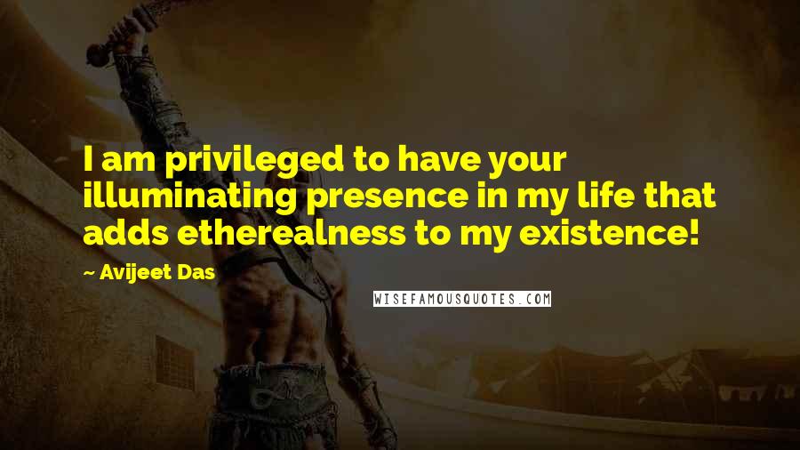 Avijeet Das Quotes: I am privileged to have your illuminating presence in my life that adds etherealness to my existence!