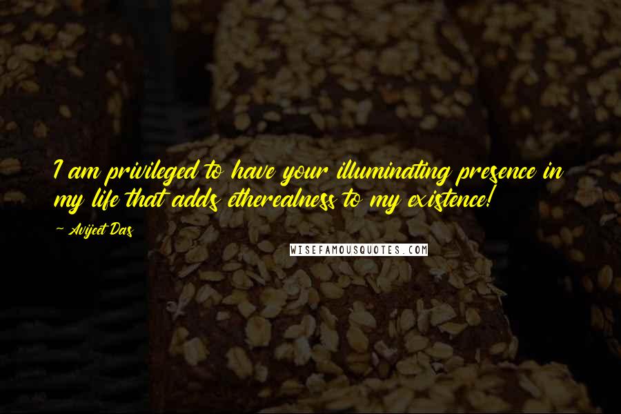 Avijeet Das Quotes: I am privileged to have your illuminating presence in my life that adds etherealness to my existence!