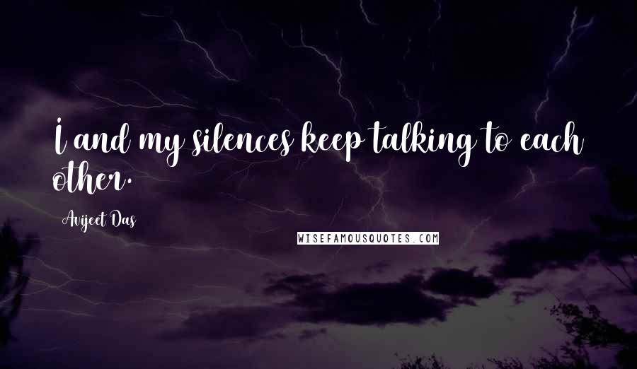 Avijeet Das Quotes: I and my silences keep talking to each other.