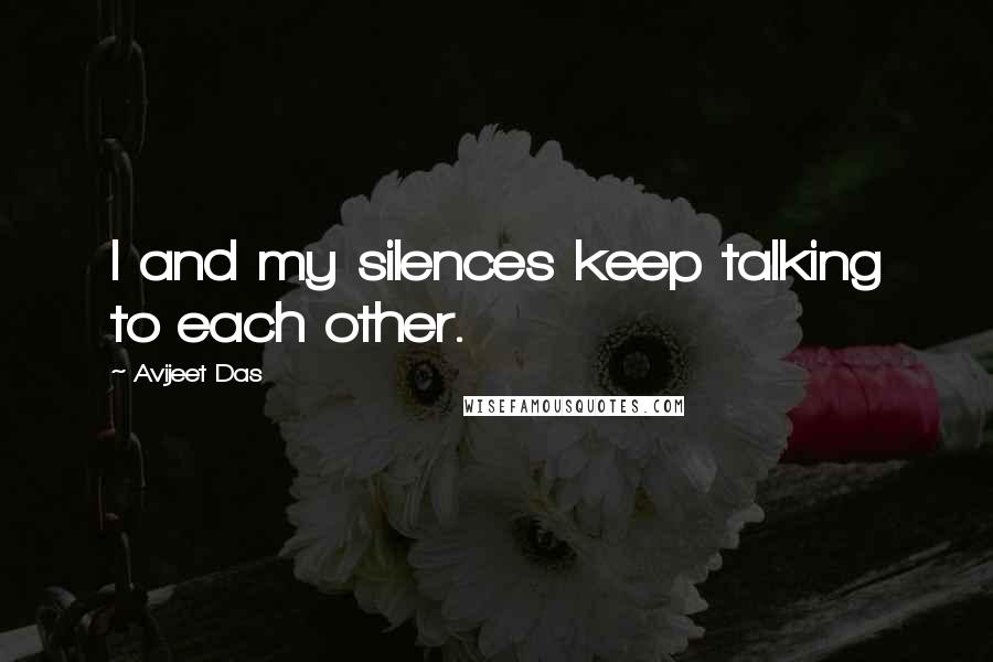 Avijeet Das Quotes: I and my silences keep talking to each other.