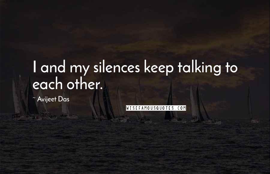 Avijeet Das Quotes: I and my silences keep talking to each other.