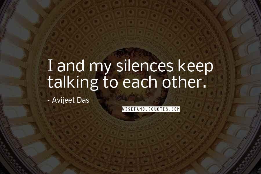 Avijeet Das Quotes: I and my silences keep talking to each other.