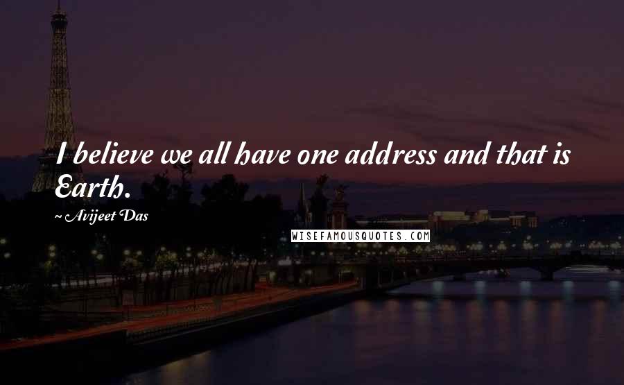 Avijeet Das Quotes: I believe we all have one address and that is Earth.