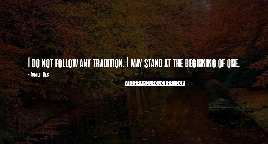 Avijeet Das Quotes: I do not follow any tradition. I may stand at the beginning of one.