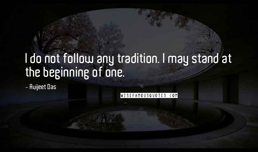 Avijeet Das Quotes: I do not follow any tradition. I may stand at the beginning of one.