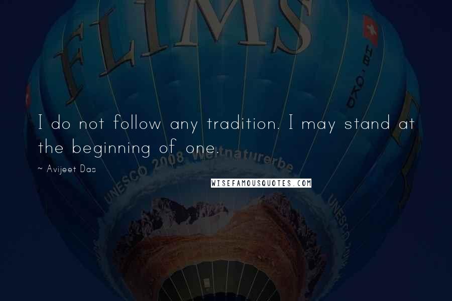 Avijeet Das Quotes: I do not follow any tradition. I may stand at the beginning of one.