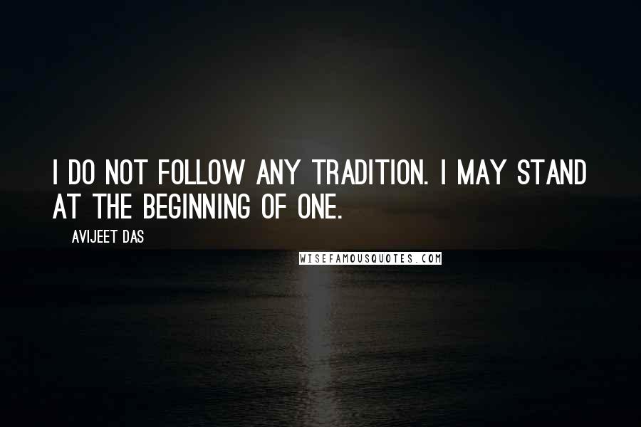 Avijeet Das Quotes: I do not follow any tradition. I may stand at the beginning of one.