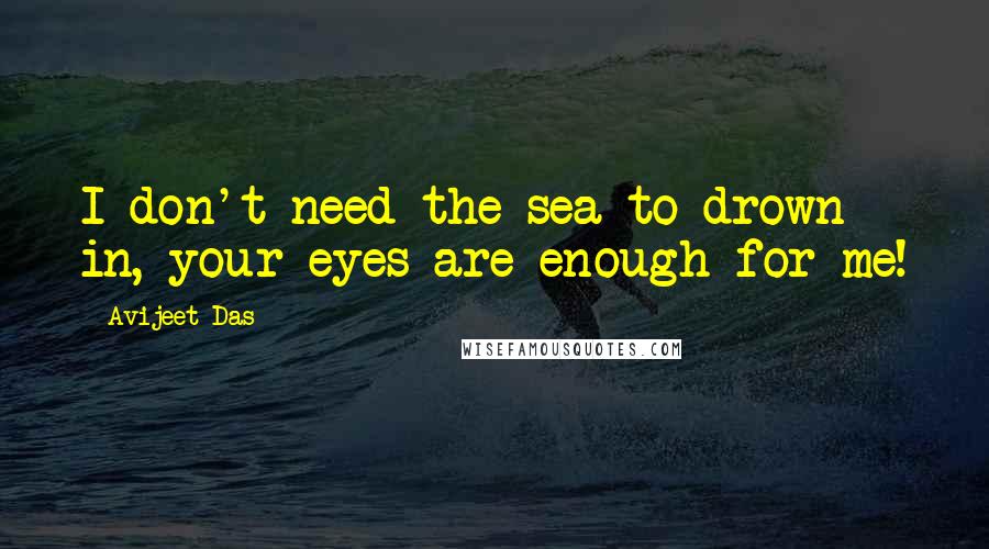 Avijeet Das Quotes: I don't need the sea to drown in, your eyes are enough for me!