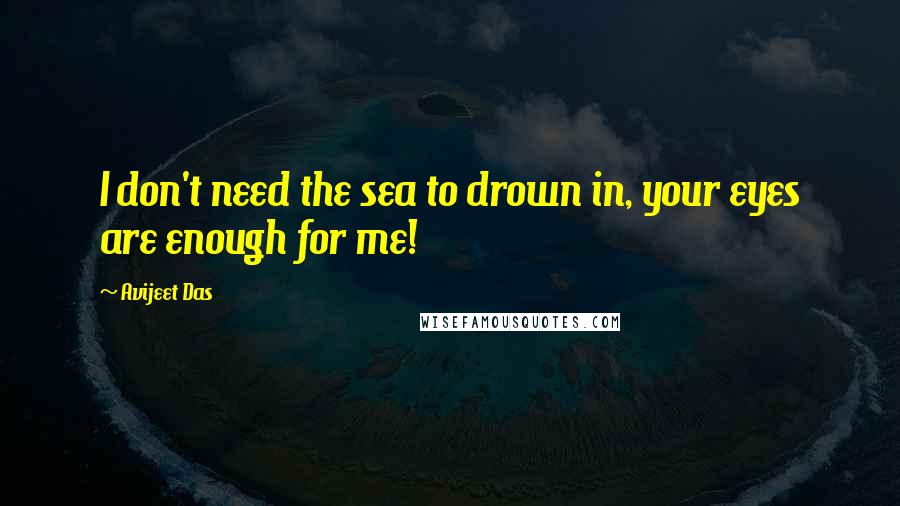 Avijeet Das Quotes: I don't need the sea to drown in, your eyes are enough for me!