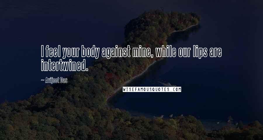 Avijeet Das Quotes: I feel your body against mine, while our lips are intertwined.