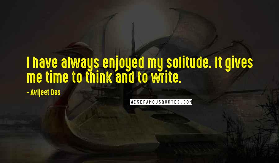 Avijeet Das Quotes: I have always enjoyed my solitude. It gives me time to think and to write.