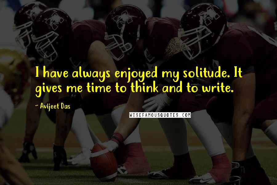 Avijeet Das Quotes: I have always enjoyed my solitude. It gives me time to think and to write.