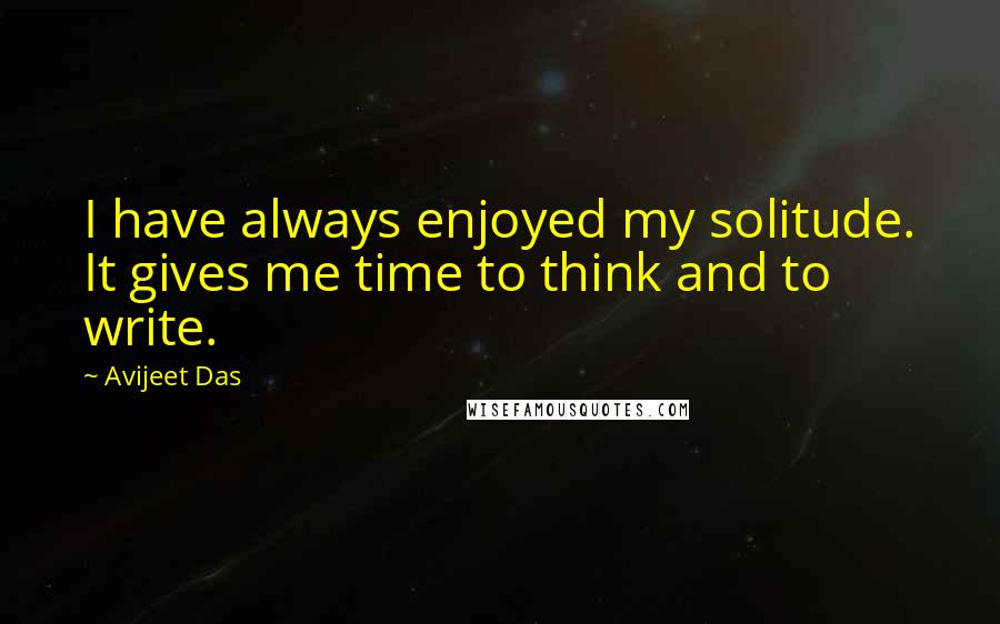 Avijeet Das Quotes: I have always enjoyed my solitude. It gives me time to think and to write.