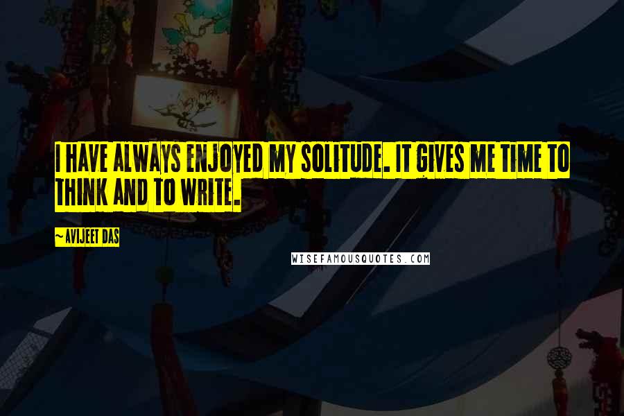 Avijeet Das Quotes: I have always enjoyed my solitude. It gives me time to think and to write.