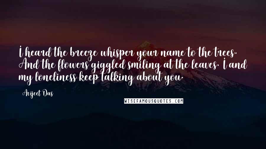 Avijeet Das Quotes: I heard the breeze whisper your name to the trees. And the flowers giggled smiling at the leaves. I and my loneliness keep talking about you.