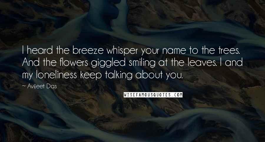 Avijeet Das Quotes: I heard the breeze whisper your name to the trees. And the flowers giggled smiling at the leaves. I and my loneliness keep talking about you.