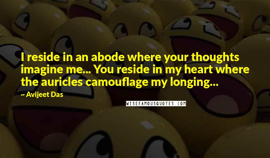 Avijeet Das Quotes: I reside in an abode where your thoughts imagine me... You reside in my heart where the auricles camouflage my longing...
