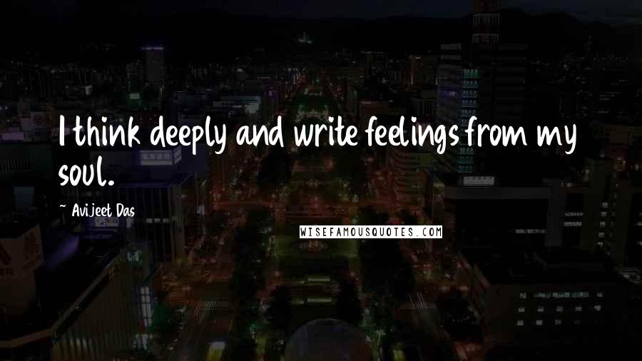 Avijeet Das Quotes: I think deeply and write feelings from my soul.