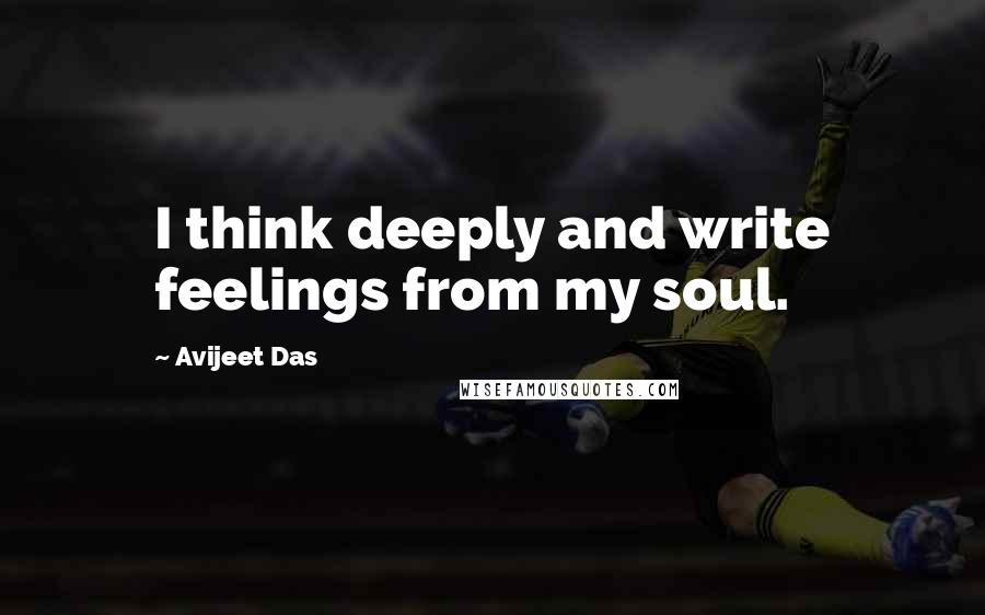 Avijeet Das Quotes: I think deeply and write feelings from my soul.