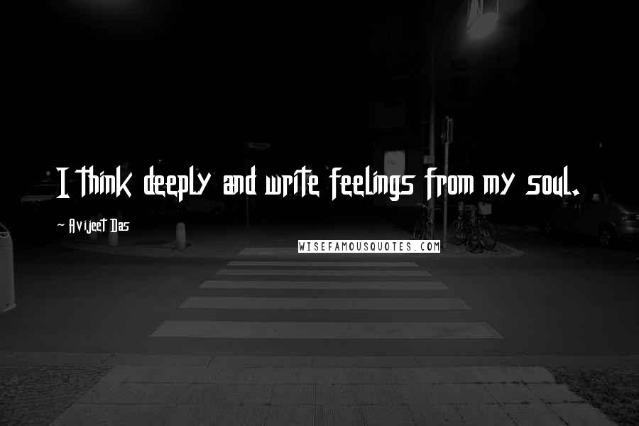 Avijeet Das Quotes: I think deeply and write feelings from my soul.