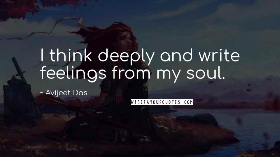 Avijeet Das Quotes: I think deeply and write feelings from my soul.