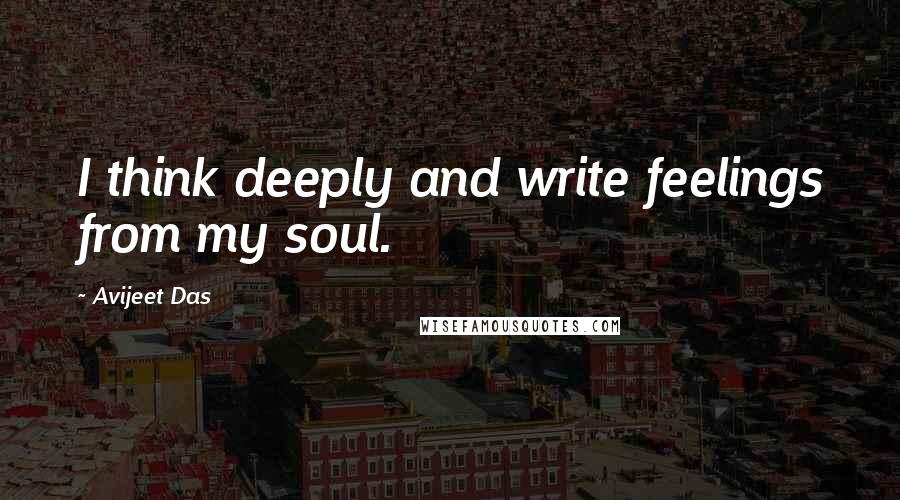 Avijeet Das Quotes: I think deeply and write feelings from my soul.