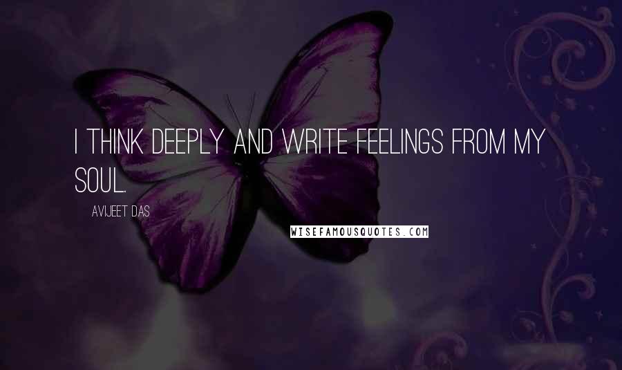 Avijeet Das Quotes: I think deeply and write feelings from my soul.