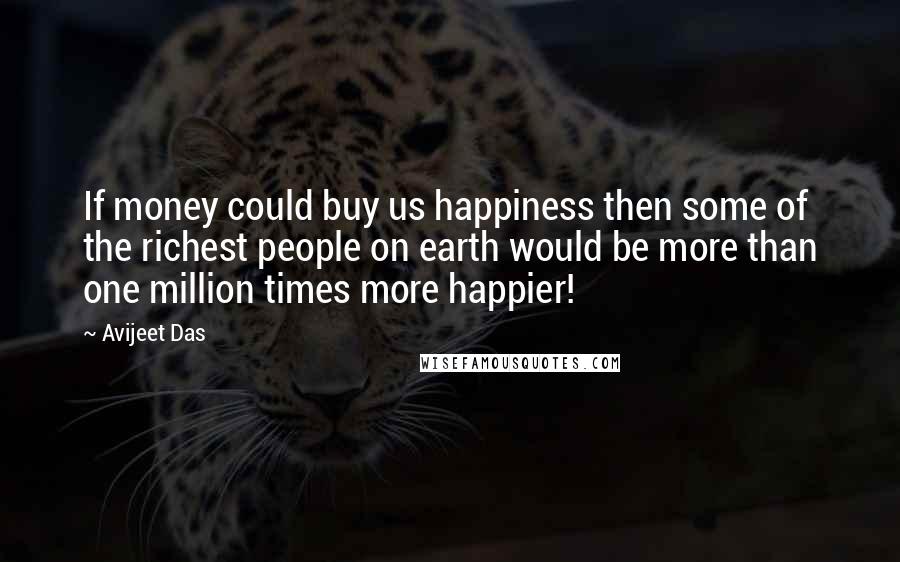 Avijeet Das Quotes: If money could buy us happiness then some of the richest people on earth would be more than one million times more happier!