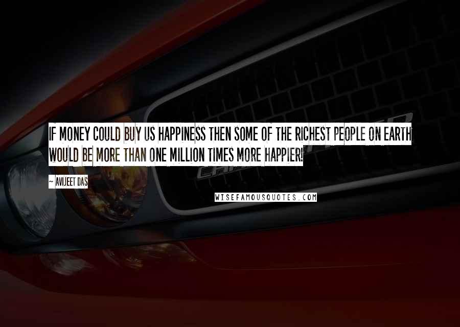 Avijeet Das Quotes: If money could buy us happiness then some of the richest people on earth would be more than one million times more happier!