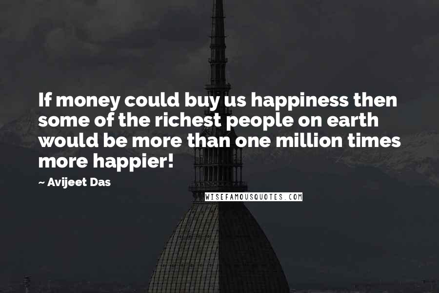 Avijeet Das Quotes: If money could buy us happiness then some of the richest people on earth would be more than one million times more happier!