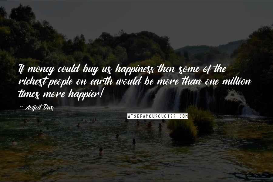 Avijeet Das Quotes: If money could buy us happiness then some of the richest people on earth would be more than one million times more happier!