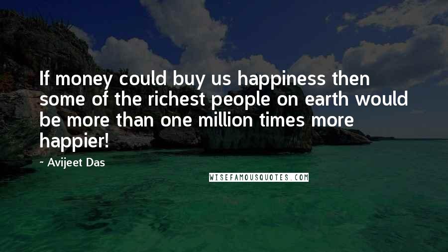 Avijeet Das Quotes: If money could buy us happiness then some of the richest people on earth would be more than one million times more happier!