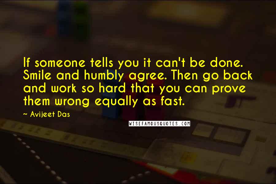 Avijeet Das Quotes: If someone tells you it can't be done. Smile and humbly agree. Then go back and work so hard that you can prove them wrong equally as fast.