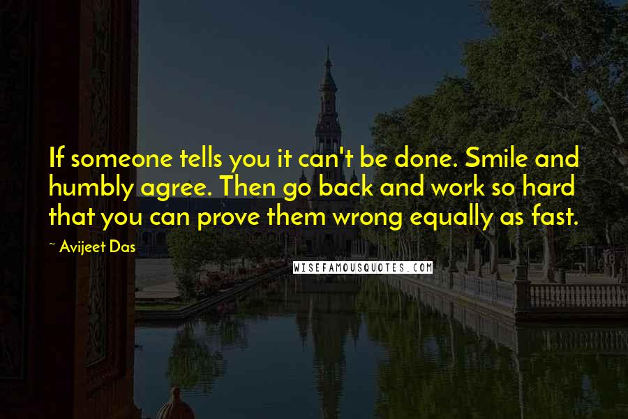 Avijeet Das Quotes: If someone tells you it can't be done. Smile and humbly agree. Then go back and work so hard that you can prove them wrong equally as fast.