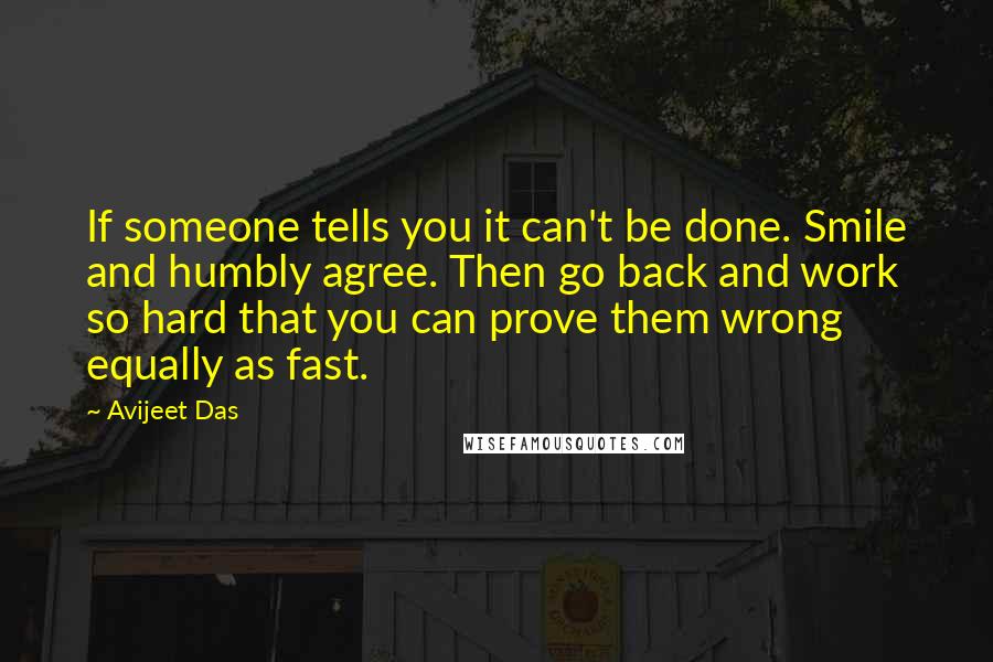 Avijeet Das Quotes: If someone tells you it can't be done. Smile and humbly agree. Then go back and work so hard that you can prove them wrong equally as fast.