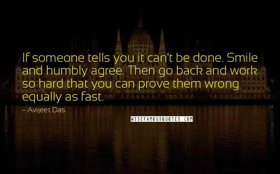 Avijeet Das Quotes: If someone tells you it can't be done. Smile and humbly agree. Then go back and work so hard that you can prove them wrong equally as fast.