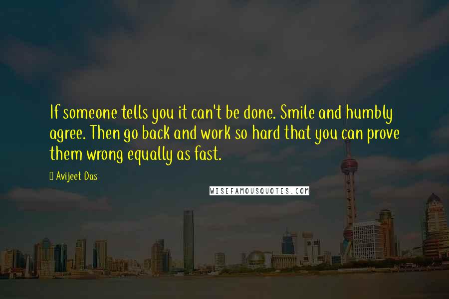 Avijeet Das Quotes: If someone tells you it can't be done. Smile and humbly agree. Then go back and work so hard that you can prove them wrong equally as fast.