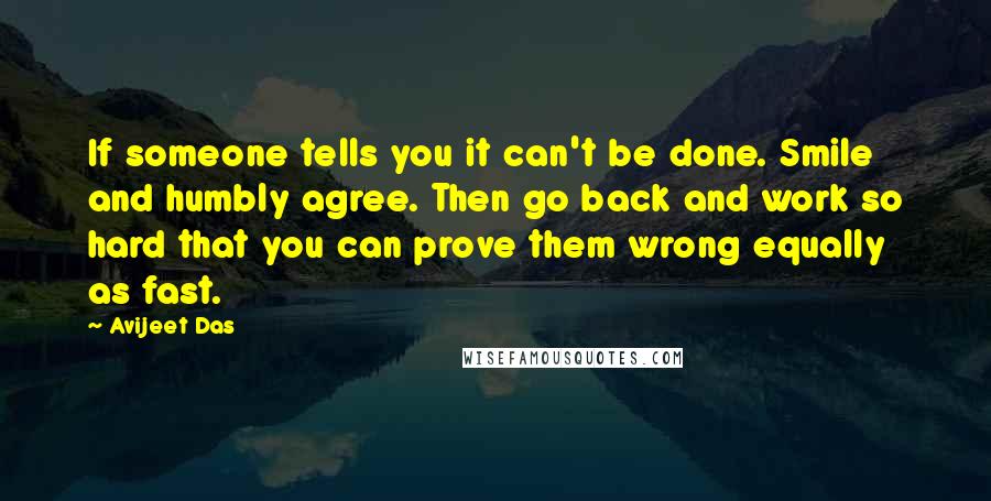 Avijeet Das Quotes: If someone tells you it can't be done. Smile and humbly agree. Then go back and work so hard that you can prove them wrong equally as fast.