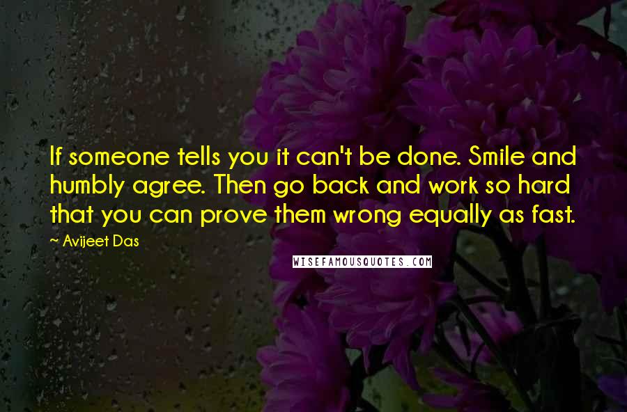 Avijeet Das Quotes: If someone tells you it can't be done. Smile and humbly agree. Then go back and work so hard that you can prove them wrong equally as fast.