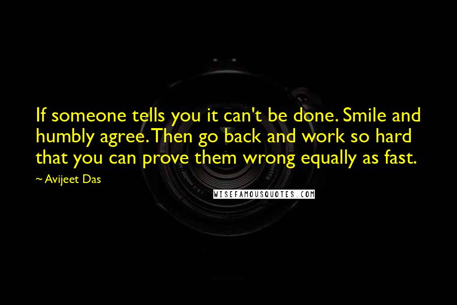 Avijeet Das Quotes: If someone tells you it can't be done. Smile and humbly agree. Then go back and work so hard that you can prove them wrong equally as fast.