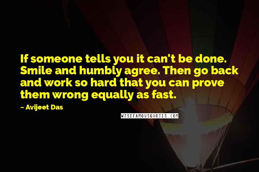 Avijeet Das Quotes: If someone tells you it can't be done. Smile and humbly agree. Then go back and work so hard that you can prove them wrong equally as fast.