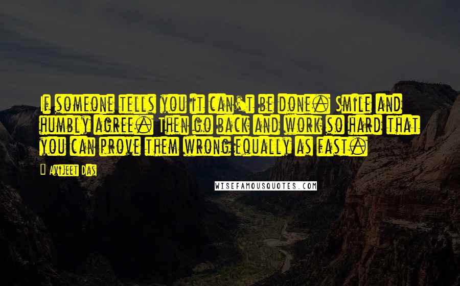 Avijeet Das Quotes: If someone tells you it can't be done. Smile and humbly agree. Then go back and work so hard that you can prove them wrong equally as fast.