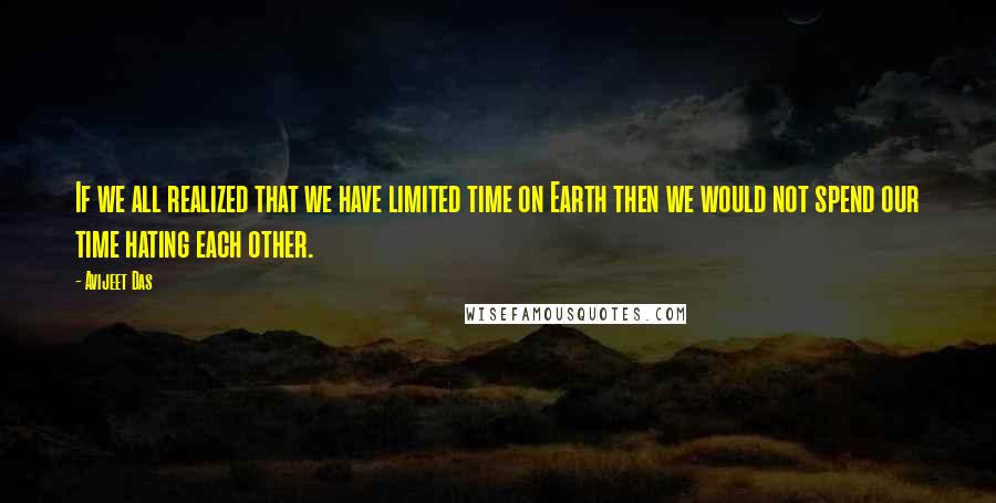 Avijeet Das Quotes: If we all realized that we have limited time on Earth then we would not spend our time hating each other.