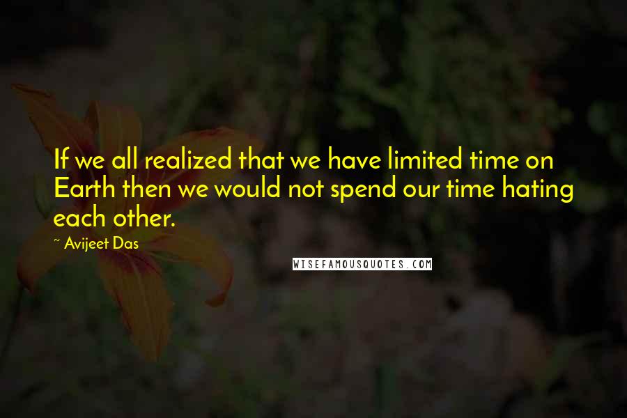 Avijeet Das Quotes: If we all realized that we have limited time on Earth then we would not spend our time hating each other.